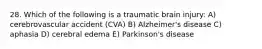 28. Which of the following is a traumatic brain injury: A) cerebrovascular accident (CVA) B) Alzheimer's disease C) aphasia D) cerebral edema E) Parkinson's disease