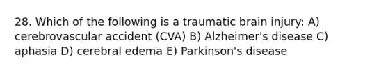 28. Which of the following is a traumatic brain injury: A) cerebrovascular accident (CVA) B) Alzheimer's disease C) aphasia D) cerebral edema E) Parkinson's disease