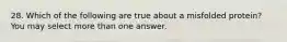 28. Which of the following are true about a misfolded protein? You may select more than one answer.