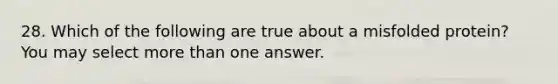 28. Which of the following are true about a misfolded protein? You may select more than one answer.