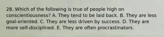 28. Which of the following is true of people high on conscientiousness? A. They tend to be laid back. B. They are less goal-oriented. C. They are less driven by success. D. They are more self-disciplined. E. They are often procrastinators.