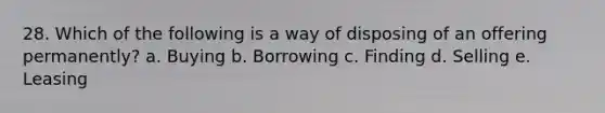 28. Which of the following is a way of disposing of an offering permanently? a. Buying b. Borrowing c. Finding d. Selling e. Leasing