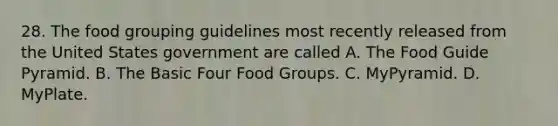 28. The food grouping guidelines most recently released from the United States government are called A. The Food Guide Pyramid. B. The Basic Four Food Groups. C. MyPyramid. D. MyPlate.