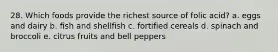 28. Which foods provide the richest source of folic acid? a. eggs and dairy b. fish and shellfish c. fortified cereals d. spinach and broccoli e. citrus fruits and bell peppers