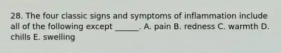 28. The four classic signs and symptoms of inflammation include all of the following except ______. A. pain B. redness C. warmth D. chills E. swelling