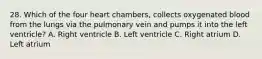 28. Which of the four heart chambers, collects oxygenated blood from the lungs via the pulmonary vein and pumps it into the left ventricle? A. Right ventricle B. Left ventricle C. Right atrium D. Left atrium