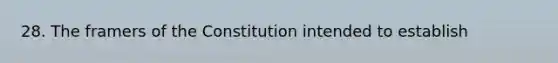 28. The framers of the Constitution intended to establish