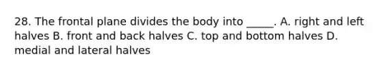 28. The frontal plane divides the body into _____. A. right and left halves B. front and back halves C. top and bottom halves D. medial and lateral halves