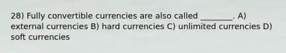 28) Fully convertible currencies are also called ________. A) external currencies B) hard currencies C) unlimited currencies D) soft currencies