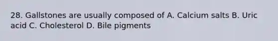 28. Gallstones are usually composed of A. Calcium salts B. Uric acid C. Cholesterol D. Bile pigments
