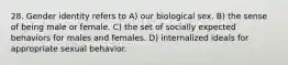 28. Gender identity refers to A) our biological sex. B) the sense of being male or female. C) the set of socially expected behaviors for males and females. D) internalized ideals for appropriate sexual behavior.