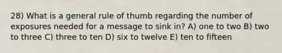 28) What is a general rule of thumb regarding the number of exposures needed for a message to sink in? A) one to two B) two to three C) three to ten D) six to twelve E) ten to fifteen