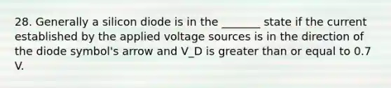 28. Generally a silicon diode is in the _______ state if the current established by the applied voltage sources is in the direction of the diode symbol's arrow and V_D is <a href='https://www.questionai.com/knowledge/kNDE5ipeE2-greater-than-or-equal-to' class='anchor-knowledge'>greater than or equal to</a> 0.7 V.