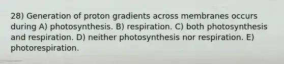 28) Generation of proton gradients across membranes occurs during A) photosynthesis. B) respiration. C) both photosynthesis and respiration. D) neither photosynthesis nor respiration. E) photorespiration.