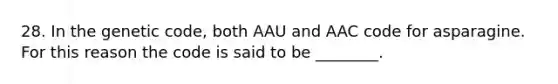 28. In the genetic code, both AAU and AAC code for asparagine. For this reason the code is said to be ________.