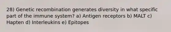 28) Genetic recombination generates diversity in what specific part of the immune system? a) Antigen receptors b) MALT c) Hapten d) Interleukins e) Epitopes