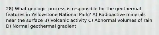 28) What geologic process is responsible for the geothermal features in Yellowstone National Park? A) Radioactive minerals near the surface B) Volcanic activity C) Abnormal volumes of rain D) Normal geothermal gradient