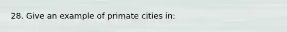 28. Give an example of primate cities in: