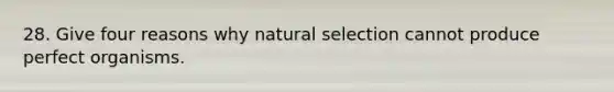 28. Give four reasons why natural selection cannot produce perfect organisms.