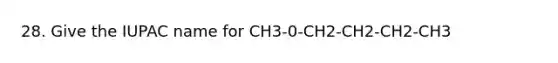 28. Give the IUPAC name for CH3-0-CH2-CH2-CH2-CH3