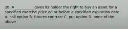 28. A __________ gives its holder the right to buy an asset for a specified exercise price on or before a specified expiration date. A. call option B. futures contract C. put option D. none of the above