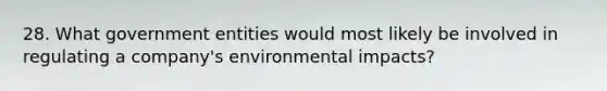 28. What government entities would most likely be involved in regulating a company's environmental impacts?