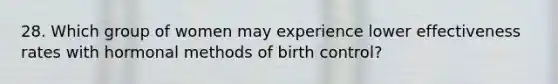 28. ​Which group of women may experience lower effectiveness rates with hormonal methods of birth control?