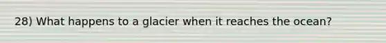 28) What happens to a glacier when it reaches the ocean?