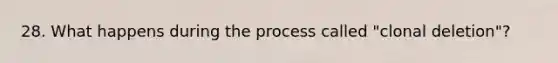 28. What happens during the process called "clonal deletion"?