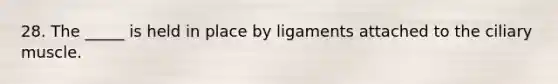 28. The _____ is held in place by ligaments attached to the ciliary muscle.