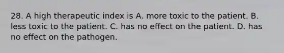 28. A high therapeutic index is A. more toxic to the patient. B. less toxic to the patient. C. has no effect on the patient. D. has no effect on the pathogen.