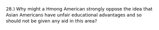 28.) Why might a Hmong American strongly oppose the idea that Asian Americans have unfair educational advantages and so should not be given any aid in this area?