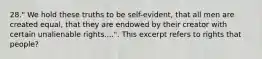 28." We hold these truths to be self-evident, that all men are created equal, that they are endowed by their creator with certain unalienable rights....". This excerpt refers to rights that people?