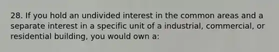 28. If you hold an undivided interest in the common areas and a separate interest in a specific unit of a industrial, commercial, or residential building, you would own a: