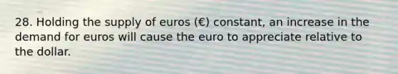 28. Holding the supply of euros (€) constant, an increase in the demand for euros will cause the euro to appreciate relative to the dollar.