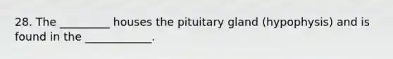 28. The _________ houses the pituitary gland (hypophysis) and is found in the ____________.