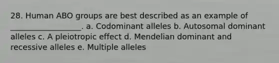 28. Human ABO groups are best described as an example of __________________. a. Codominant alleles b. Autosomal dominant alleles c. A pleiotropic effect d. Mendelian dominant and recessive alleles e. Multiple alleles