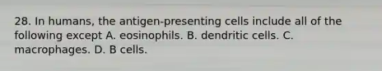 28. In humans, the antigen-presenting cells include all of the following except A. eosinophils. B. dendritic cells. C. macrophages. D. B cells.