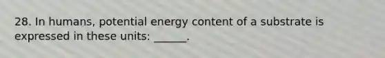 28. In humans, potential energy content of a substrate is expressed in these units: ______.