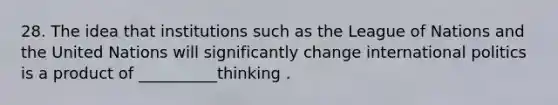 28. The idea that institutions such as the League of Nations and the United Nations will significantly change international politics is a product of __________thinking .