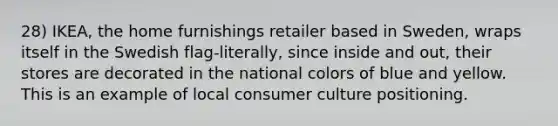 28) IKEA, the home furnishings retailer based in Sweden, wraps itself in the Swedish flag-literally, since inside and out, their stores are decorated in the national colors of blue and yellow. This is an example of local consumer culture positioning.