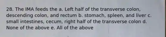 28. The IMA feeds the a. Left half of the transverse colon, descending colon, and rectum b. stomach, spleen, and liver c. small intestines, cecum, right half of the transverse colon d. None of the above e. All of the above