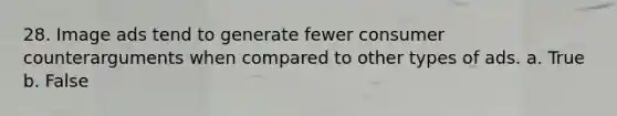 28. Image ads tend to generate fewer consumer counterarguments when compared to other types of ads. a. True b. False