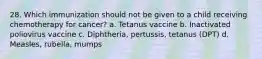 28. Which immunization should not be given to a child receiving chemotherapy for cancer? a. Tetanus vaccine b. Inactivated poliovirus vaccine c. Diphtheria, pertussis, tetanus (DPT) d. Measles, rubella, mumps