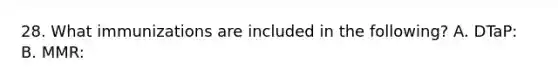 28. What immunizations are included in the following? A. DTaP: B. MMR: