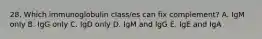 28. Which immunoglobulin class/es can fix complement? A. IgM only B. IgG only C. IgD only D. IgM and IgG E. IgE and IgA