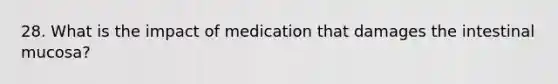 28. What is the impact of medication that damages the intestinal mucosa?