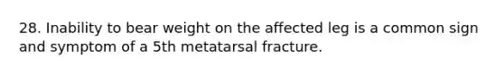 28. Inability to bear weight on the affected leg is a common sign and symptom of a 5th metatarsal fracture.