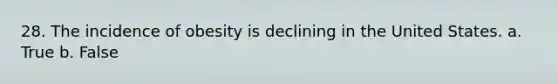 28. The incidence of obesity is declining in the United States. a. True b. False