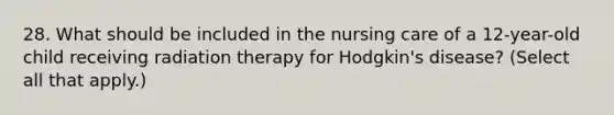 28. What should be included in the nursing care of a 12-year-old child receiving radiation therapy for Hodgkin's disease? (Select all that apply.)